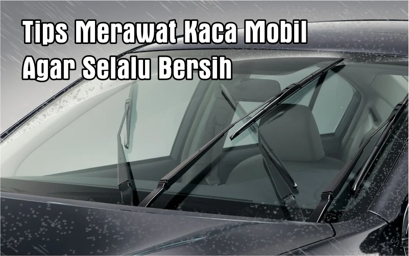 Tips dan cara merawat kaca mobil